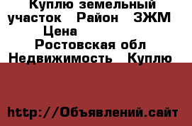 Куплю земельный участок › Район ­ ЗЖМ › Цена ­ 3 000 000 - Ростовская обл. Недвижимость » Куплю   
